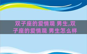 双子座的爱情观 男生,双子座的爱情观 男生怎么样